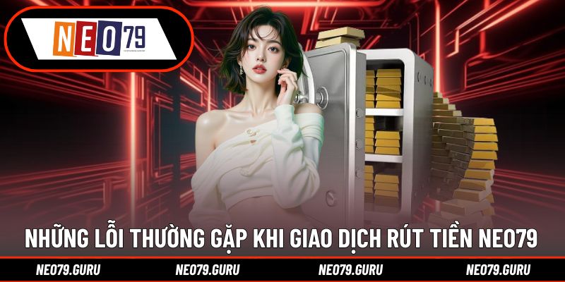 Rút Tiền Neo79 – Nhận Thưởng Dễ Dàng Thành Công 100% 3 Những vấn đề hay xảy ra trong giao dịch