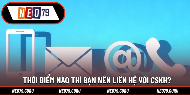 Liên Hệ 2 Thời điểm nào thì bạn nên liên hệ với CSKH?